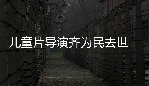 儿童协会片导片人去世 中国电告为民演齐影制发讣